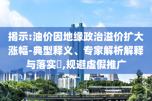 揭示:油價(jià)因地緣政治溢價(jià)擴(kuò)大漲幅-典型釋義、專家解析解釋與落實(shí)?,規(guī)避虛假推廣