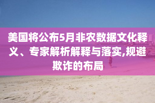 美國將公布5月非農(nóng)數(shù)據(jù)文化釋義、專家解析解釋與落實(shí),規(guī)避欺詐的布局