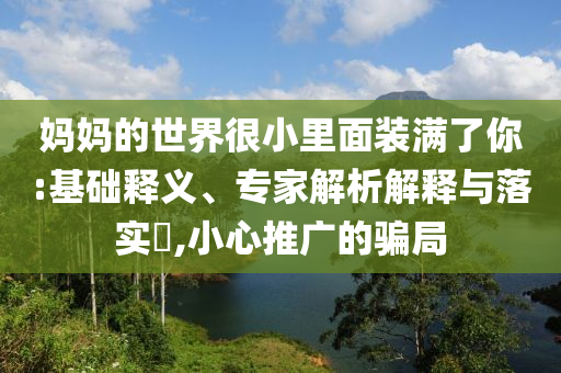 媽媽的世界很小里面裝滿了你:基礎(chǔ)釋義、專家解析解釋與落實?,小心推廣的騙局