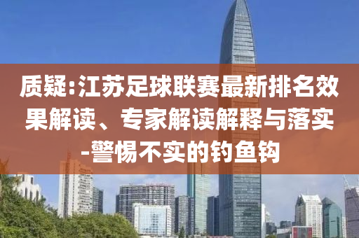 質(zhì)疑:江蘇足球聯(lián)賽最新排名效果解讀、專家解讀解釋與落實-警惕不實的釣魚鉤