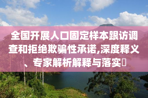 全國開展人口固定樣本跟訪調查和拒絕欺騙性承諾,深度釋義、專家解析解釋與落實?