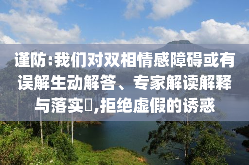 謹防:我們對雙相情感障礙或有誤解生動解答、專家解讀解釋與落實?,拒絕虛假的誘惑