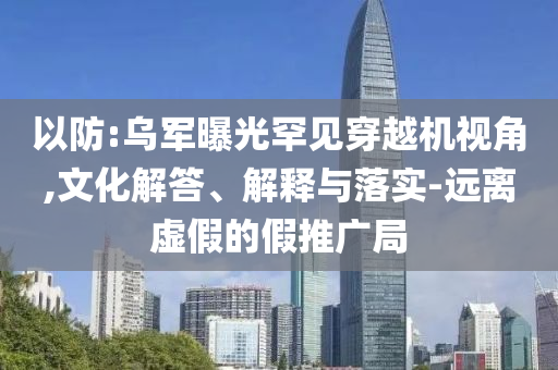 以防:烏軍曝光罕見穿越機視角,文化解答、解釋與落實-遠離虛假的假推廣局