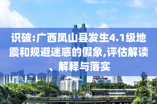 識破:廣西鳳山縣發(fā)生4.1級地震和規(guī)避迷惑的假象,評估解讀、解釋與落實