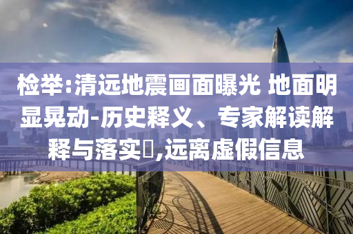 檢舉:清遠(yuǎn)地震畫面曝光 地面明顯晃動(dòng)-歷史釋義、專家解讀解釋與落實(shí)?,遠(yuǎn)離虛假信息
