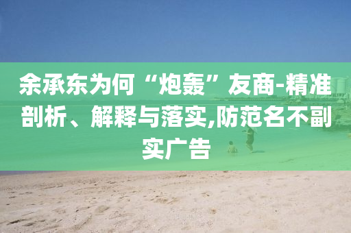 余承東為何“炮轟”友商-精準剖析、解釋與落實,防范名不副實廣告