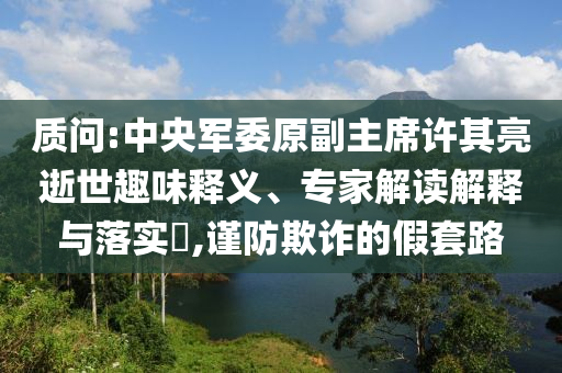 質問:中央軍委原副主席許其亮逝世趣味釋義、專家解讀解釋與落實?,謹防欺詐的假套路