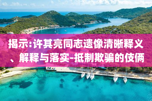 揭示:許其亮同志遺像清晰釋義、解釋與落實-抵制欺騙的伎倆