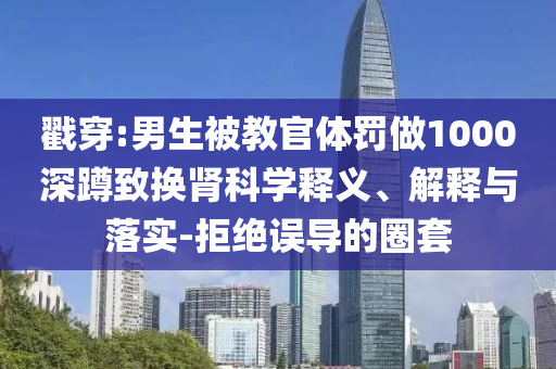 戳穿:男生被教官體罰做1000深蹲致?lián)Q腎科學(xué)釋義、解釋與落實(shí)-拒絕誤導(dǎo)的圈套