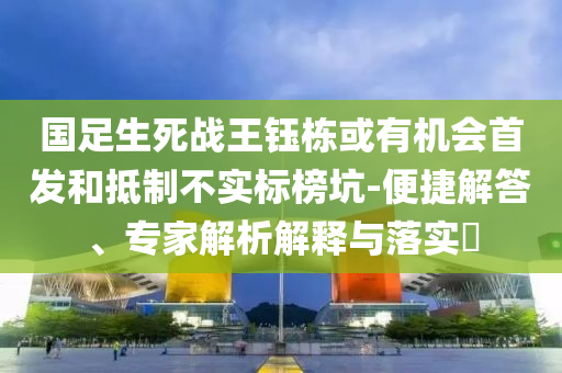 國足生死戰(zhàn)王鈺棟或有機(jī)會首發(fā)和抵制不實(shí)標(biāo)榜坑-便捷解答、專家解析解釋與落實(shí)?