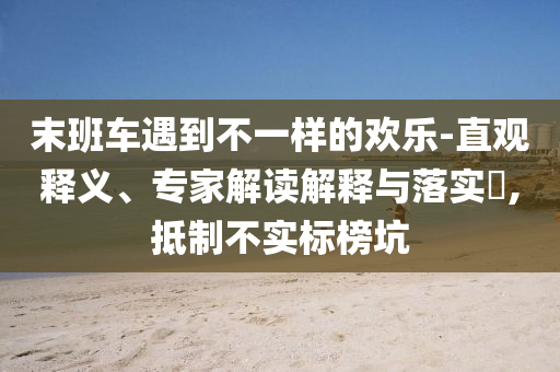 末班車遇到不一樣的歡樂-直觀釋義、專家解讀解釋與落實?,抵制不實標(biāo)榜坑