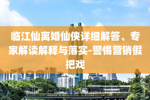 臨江仙離婚仙俠詳細解答、專家解讀解釋與落實-警惕營銷假把戲