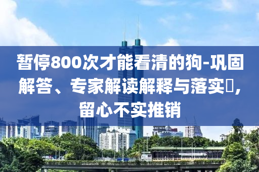 暫停800次才能看清的狗-鞏固解答、專家解讀解釋與落實(shí)?,留心不實(shí)推銷