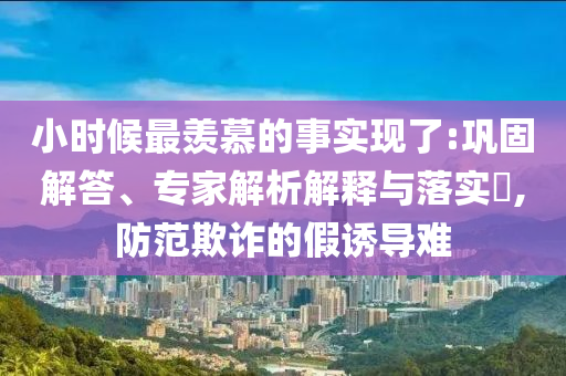 小時(shí)候最羨慕的事實(shí)現(xiàn)了:鞏固解答、專家解析解釋與落實(shí)?,防范欺詐的假誘導(dǎo)難