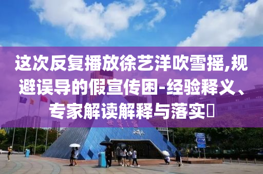 這次反復(fù)播放徐藝洋吹雪搖,規(guī)避誤導(dǎo)的假宣傳困-經(jīng)驗(yàn)釋義、專家解讀解釋與落實(shí)?
