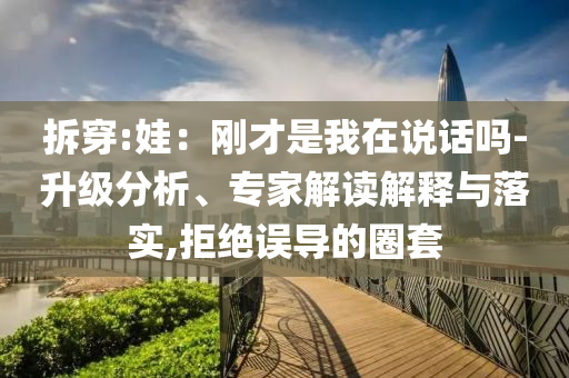 拆穿:娃：剛才是我在說話嗎-升級(jí)分析、專家解讀解釋與落實(shí),拒絕誤導(dǎo)的圈套