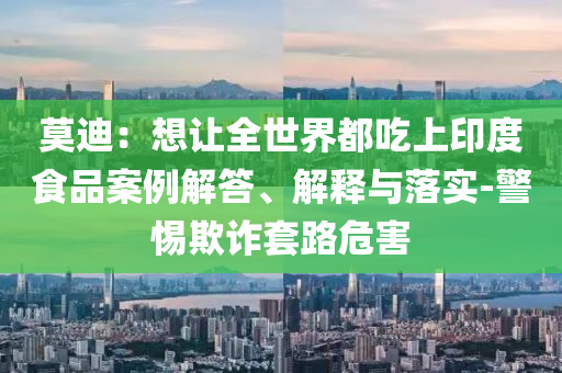 莫迪：想讓全世界都吃上印度食品案例解答、解釋與落實(shí)-警惕欺詐套路危害