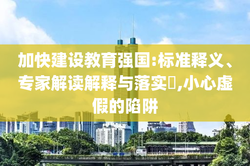 加快建設(shè)教育強(qiáng)國(guó):標(biāo)準(zhǔn)釋義、專家解讀解釋與落實(shí)?,小心虛假的陷阱