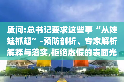 質(zhì)問:總書記要求這些事“從娃娃抓起”-預(yù)防剖析、專家解析解釋與落實,拒絕虛假的表面光