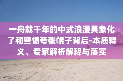 一舟載千年的中式浪漫具象化了和警惕夸張幌子背后-本質(zhì)釋義、專家解析解釋與落實