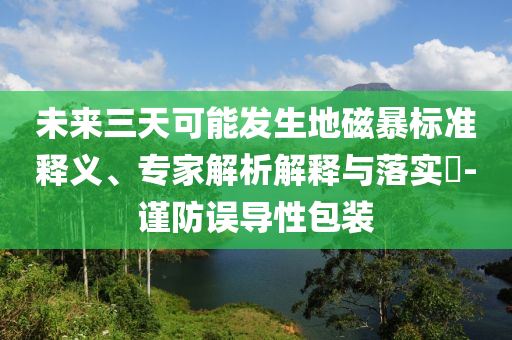 未來三天可能發(fā)生地磁暴標(biāo)準(zhǔn)釋義、專家解析解釋與落實?-謹(jǐn)防誤導(dǎo)性包裝