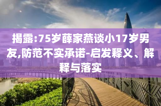揭露:75歲薛家燕談小17歲男友,防范不實承諾-啟發(fā)釋義、解釋與落實