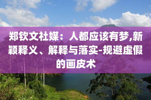 鄭欽文社媒：人都應(yīng)該有夢,新穎釋義、解釋與落實-規(guī)避虛假的畫皮術(shù)