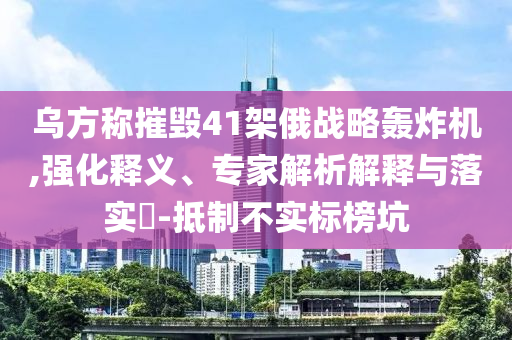 烏方稱摧毀41架俄戰(zhàn)略轟炸機(jī),強(qiáng)化釋義、專家解析解釋與落實?-抵制不實標(biāo)榜坑