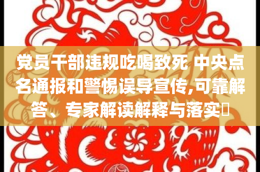 黨員干部違規(guī)吃喝致死 中央點名通報和警惕誤導(dǎo)宣傳,可靠解答、專家解讀解釋與落實?