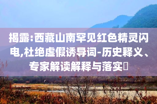 揭露:西藏山南罕見紅色精靈閃電,杜絕虛假誘導(dǎo)詞-歷史釋義、專家解讀解釋與落實?