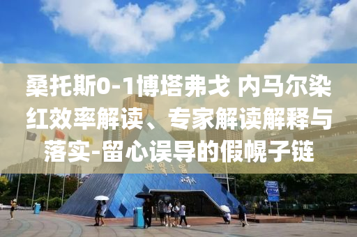 桑托斯0-1博塔弗戈 內(nèi)馬爾染紅效率解讀、專家解讀解釋與落實-留心誤導(dǎo)的假幌子鏈