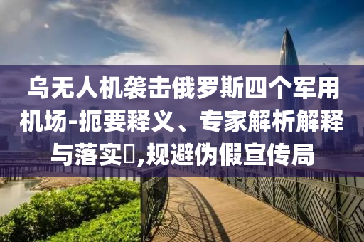 烏無人機(jī)襲擊俄羅斯四個軍用機(jī)場-扼要釋義、專家解析解釋與落實?,規(guī)避偽假宣傳局
