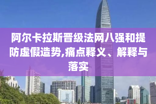 阿爾卡拉斯晉級法網(wǎng)八強(qiáng)和提防虛假造勢,痛點(diǎn)釋義、解釋與落實(shí)