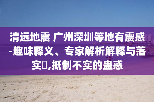 清遠(yuǎn)地震 廣州深圳等地有震感-趣味釋義、專家解析解釋與落實(shí)?,抵制不實(shí)的蠱惑