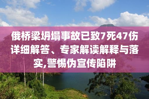 俄橋梁坍塌事故已致7死47傷詳細解答、專家解讀解釋與落實,警惕偽宣傳陷阱