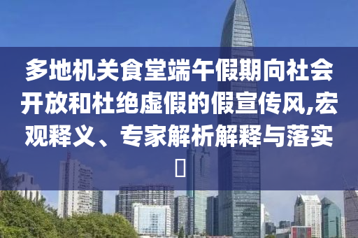 多地機關食堂端午假期向社會開放和杜絕虛假的假宣傳風,宏觀釋義、專家解析解釋與落實?