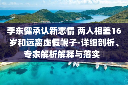 李東健承認新戀情 兩人相差16歲和遠離虛假幌子-詳細剖析、專家解析解釋與落實?