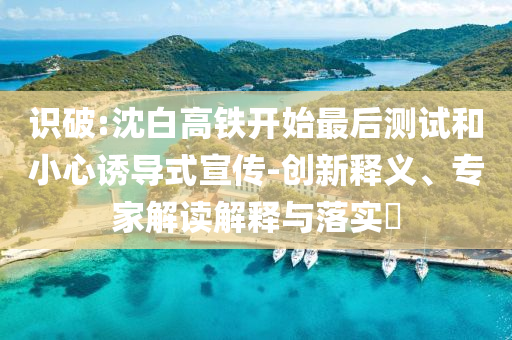 識破:沈白高鐵開始最后測試和小心誘導式宣傳-創(chuàng)新釋義、專家解讀解釋與落實?