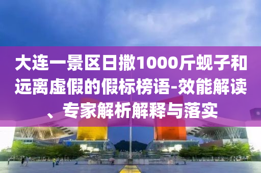 大連一景區(qū)日撒1000斤蜆子和遠(yuǎn)離虛假的假標(biāo)榜語(yǔ)-效能解讀、專家解析解釋與落實(shí)