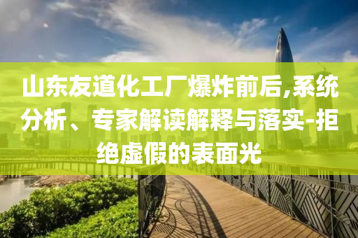山東友道化工廠爆炸前后,系統(tǒng)分析、專家解讀解釋與落實(shí)-拒絕虛假的表面光