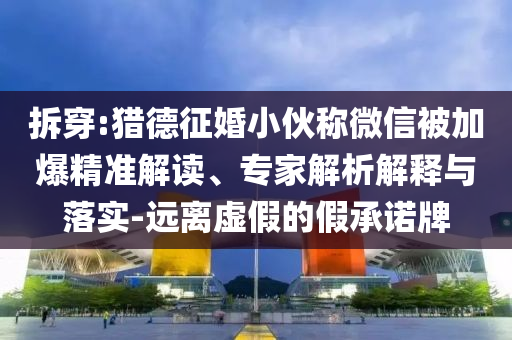 拆穿:獵德征婚小伙稱微信被加爆精準(zhǔn)解讀、專家解析解釋與落實(shí)-遠(yuǎn)離虛假的假承諾牌