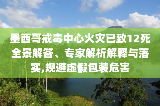 墨西哥戒毒中心火災(zāi)已致12死全景解答、專家解析解釋與落實(shí),規(guī)避虛假包裝危害