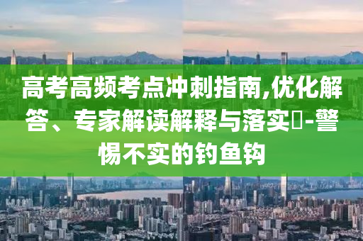 高考高頻考點(diǎn)沖刺指南,優(yōu)化解答、專家解讀解釋與落實(shí)?-警惕不實(shí)的釣魚(yú)鉤