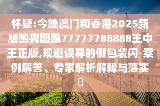 懷疑:今晚澳門和香港2025新版跑狗圖跟77777788888王中王正版,規(guī)避誤導(dǎo)的假包裝閃-案例解答、專家解析解釋與落實(shí)?