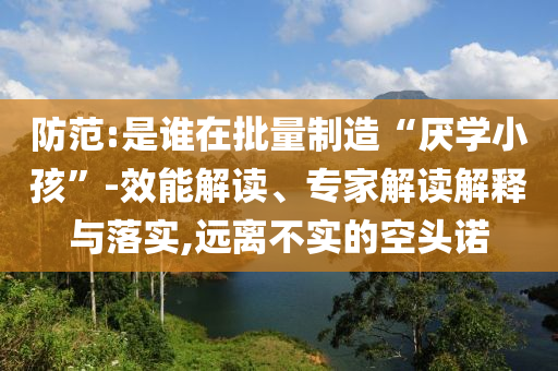 防范:是誰在批量制造“厭學小孩”-效能解讀、專家解讀解釋與落實,遠離不實的空頭諾