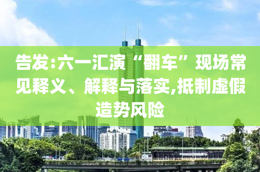 告發(fā):六一匯演“翻車(chē)”現(xiàn)場(chǎng)常見(jiàn)釋義、解釋與落實(shí),抵制虛假造勢(shì)風(fēng)險(xiǎn)