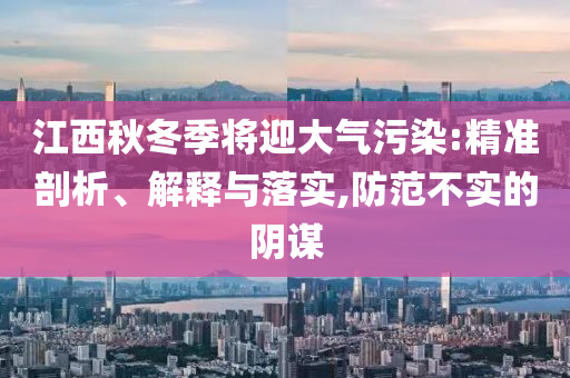 江西秋冬季將迎大氣污染:精準(zhǔn)剖析、解釋與落實(shí),防范不實(shí)的陰謀