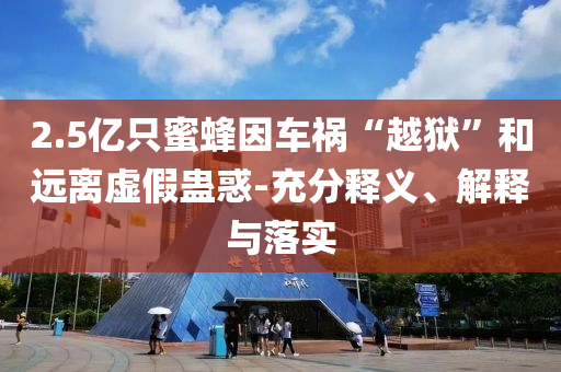 2.5億只蜜蜂因車禍“越獄”和遠(yuǎn)離虛假蠱惑-充分釋義、解釋與落實(shí)