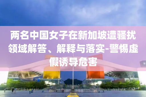 兩名中國女子在新加坡遭騷擾領域解答、解釋與落實-警惕虛假誘導危害