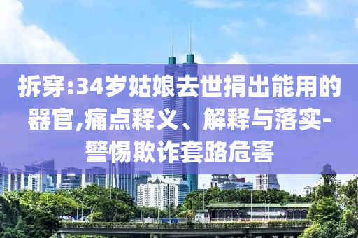 拆穿:34歲姑娘去世捐出能用的器官,痛點釋義、解釋與落實-警惕欺詐套路危害